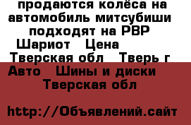 продаются колёса на автомобиль митсубиши, подходят на РВР, Шариот › Цена ­ 7 000 - Тверская обл., Тверь г. Авто » Шины и диски   . Тверская обл.
